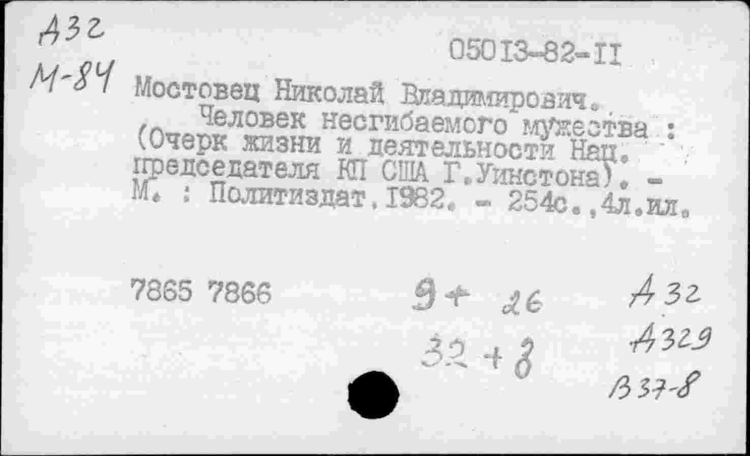 ﻿М'ЯЧ
05013-82-11
Мостовец Николай Владимирович ь , Человек несгибаемого мужества • (Очерк жизни и деятельности Нац. председателя Ю1 США Г.Уинстона). -Г. : Политиздат,1982. - 254с.,4л.ил
7865 7866
Лзг
5+